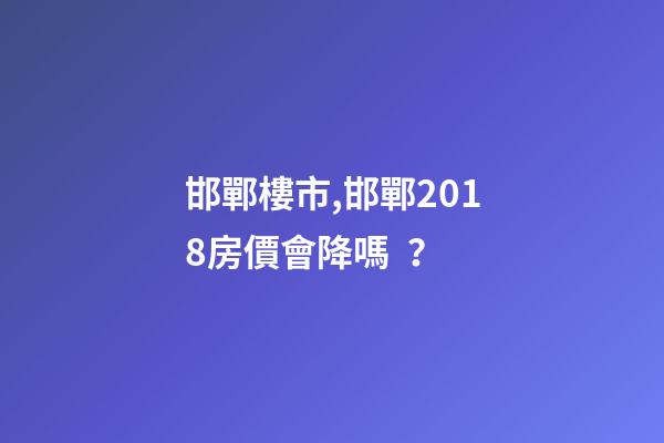 邯鄲*樓市,邯鄲2018房價會降嗎？